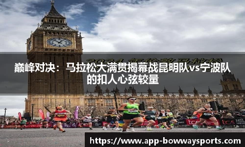 巅峰对决：马拉松大满贯揭幕战昆明队vs宁波队的扣人心弦较量