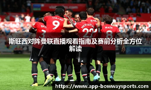 斯旺西对阵曼联直播观看指南及赛前分析全方位解读