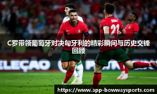 C罗带领葡萄牙对决匈牙利的精彩瞬间与历史交锋回顾