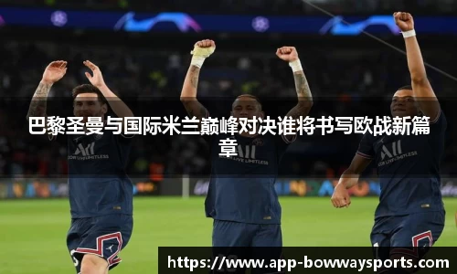 巴黎圣曼与国际米兰巅峰对决谁将书写欧战新篇章